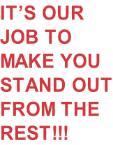 IT’S OUR JOB TO MAKE YOU STAND OUT FROM THE REST!!!